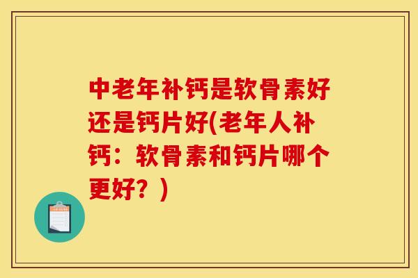 中老年补钙是软骨素好还是钙片好(老年人补钙：软骨素和钙片哪个更好？)