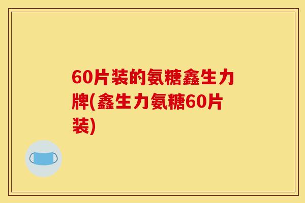 60片装的氨糖鑫生力牌(鑫生力氨糖60片装)