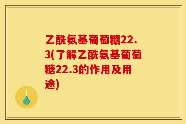 乙酰氨基葡萄糖22.3(了解乙酰氨基葡萄糖22.3的作用及用途)