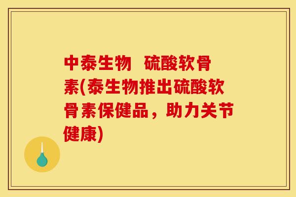 中泰生物  硫酸软骨素(泰生物推出硫酸软骨素保健品，助力关节健康)