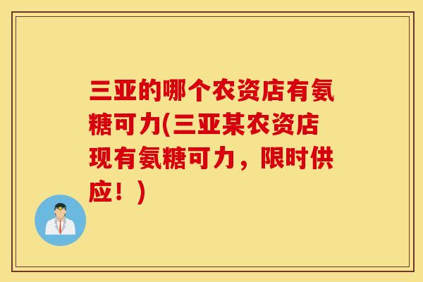 三亚的哪个农资店有氨糖可力(三亚某农资店现有氨糖可力，限时供应！)