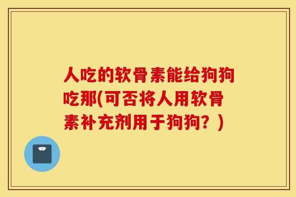 人吃的软骨素能给狗狗吃那(可否将人用软骨素补充剂用于狗狗？)
