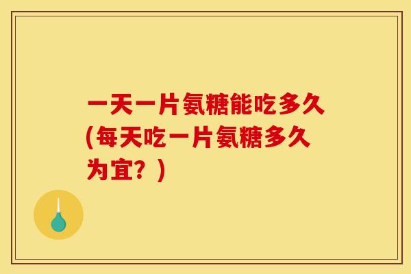 一天一片氨糖能吃多久(每天吃一片氨糖多久为宜？)