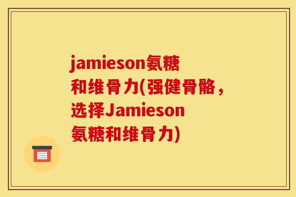 jamieson氨糖和维骨力(强健骨骼，选择Jamieson氨糖和维骨力)