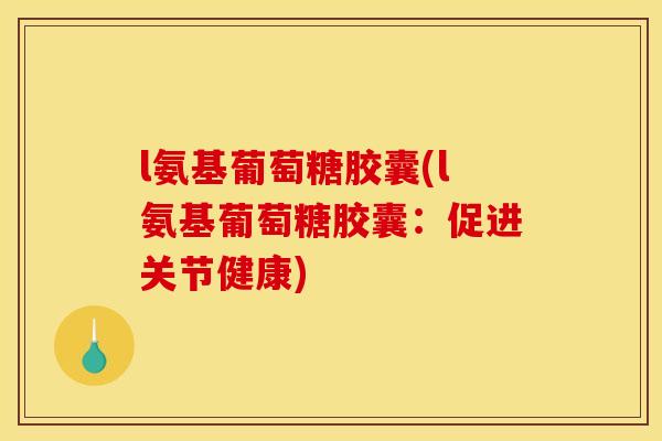 l氨基葡萄糖胶囊(l氨基葡萄糖胶囊：促进关节健康)