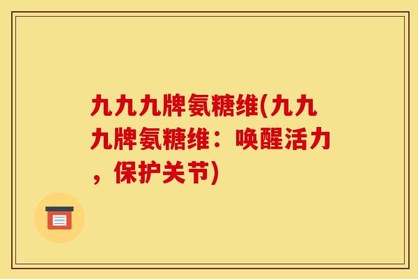 九九九牌氨糖维(九九九牌氨糖维：唤醒活力，保护关节)