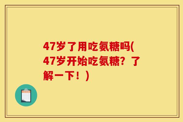 47岁了用吃氨糖吗(47岁开始吃氨糖？了解一下！)