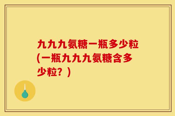 九九九氨糖一瓶多少粒(一瓶九九九氨糖含多少粒？)