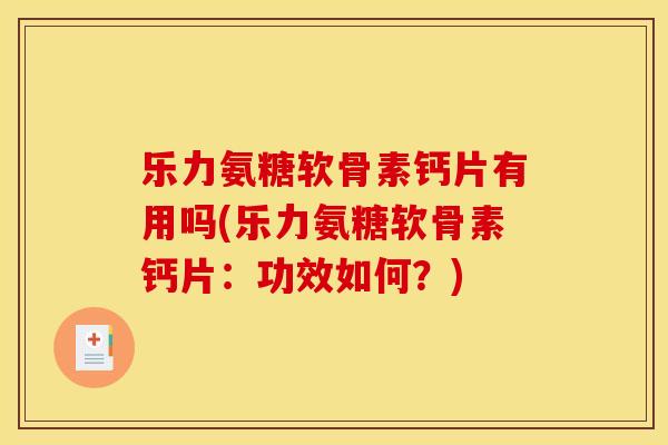 乐力氨糖软骨素钙片有用吗(乐力氨糖软骨素钙片：功效如何？)