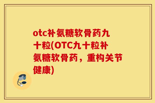 otc补氨糖软骨药九十粒(OTC九十粒补氨糖软骨药，重构关节健康)