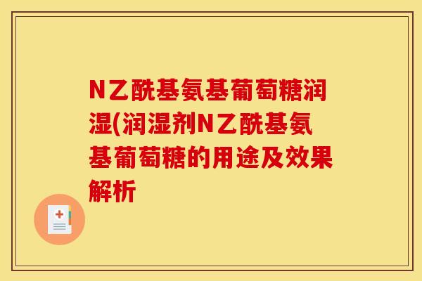 N乙酰基氨基葡萄糖润湿(润湿剂N乙酰基氨基葡萄糖的用途及效果解析 N乙酰基氨基葡萄糖润湿(润湿剂N乙酰基氨基葡萄糖的用途及效果解析