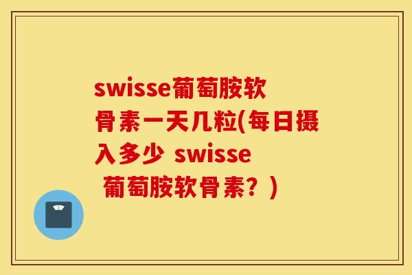 swisse葡萄胺软骨素一天几粒(每日摄入多少 swisse 葡萄胺软骨素？)
