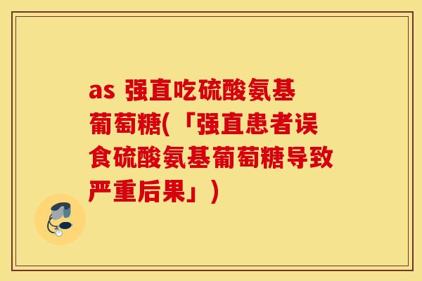 as 强直吃硫酸氨基葡萄糖(「强直患者误食硫酸氨基葡萄糖导致严重后果」)