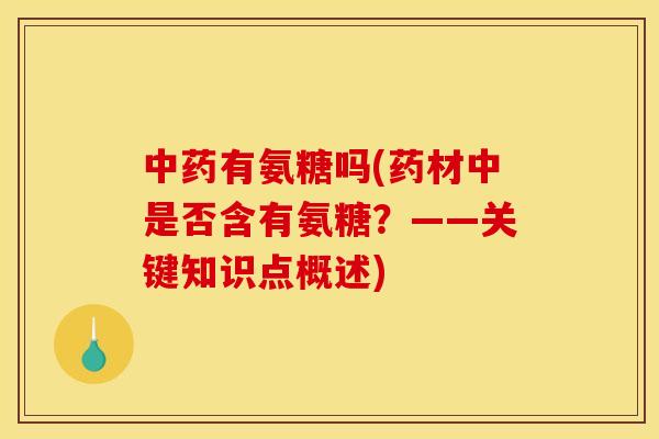 中药有氨糖吗(药材中是否含有氨糖？——关键知识点概述)