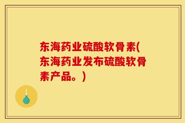 东海药业硫酸软骨素(东海药业发布硫酸软骨素产品。)