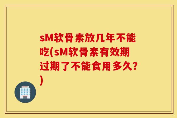 sM软骨素放几年不能吃(sM软骨素有效期过期了不能食用多久？)