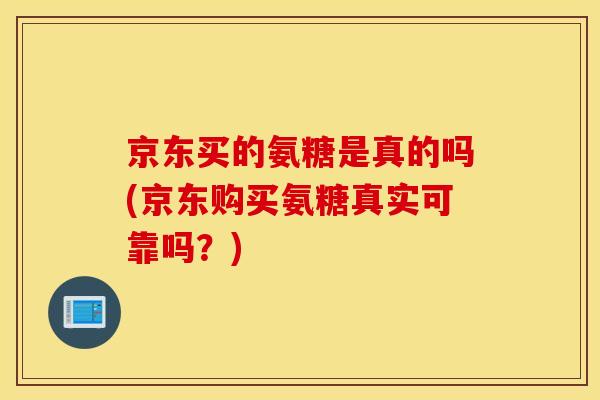 京东买的氨糖是真的吗(京东购买氨糖真实可靠吗？)
