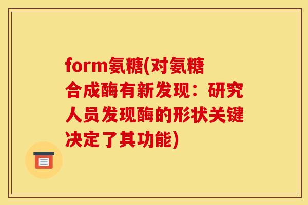 form氨糖(对氨糖合成酶有新发现:研究人员发现酶的形状关键决定了其功能) form氨糖(对氨糖合成酶有新发现:研究人员发现酶的形状关键决定了其功能)