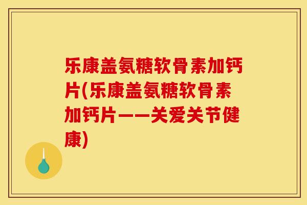 乐康盖氨糖软骨素加钙片(乐康盖氨糖软骨素加钙片——关爱关节健康)