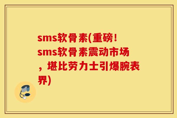 sms软骨素(重磅！sms软骨素震动市场，堪比劳力士引爆腕表界)