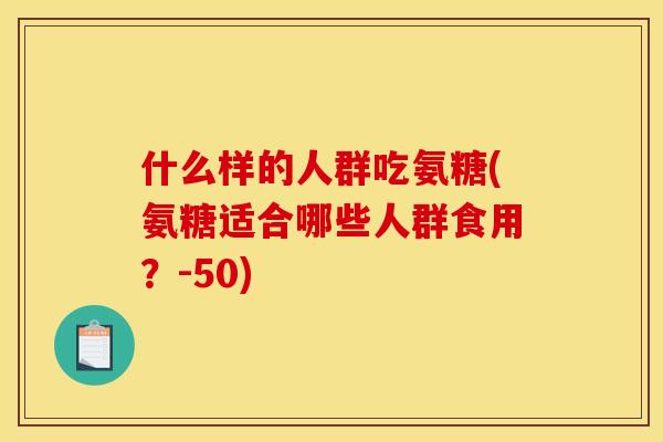什么样的人群吃氨糖(氨糖适合哪些人群食用？-50)