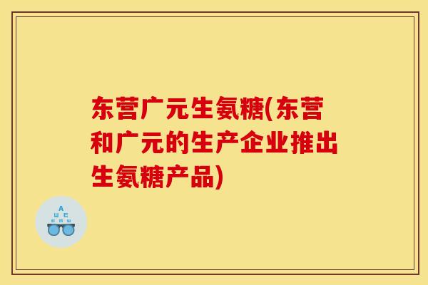 东营广元生氨糖(东营和广元的生产企业推出生氨糖产品)