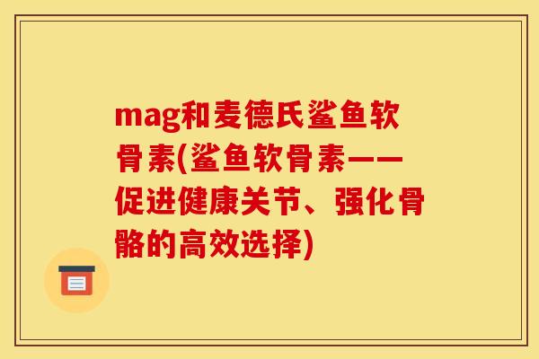 mag和麦德氏鲨鱼软骨素(鲨鱼软骨素——促进健康关节、强化骨骼的高效选择) mag和麦德氏鲨鱼软骨素(鲨鱼软骨素——促进健康关节、强化骨骼的高效选择)