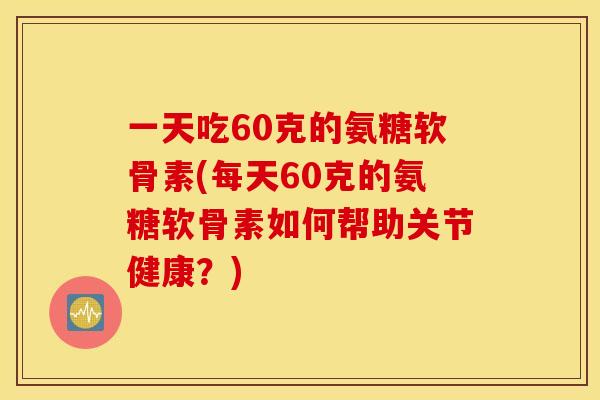 一天吃60克的氨糖软骨素(每天60克的氨糖软骨素如何帮助关节健康？)