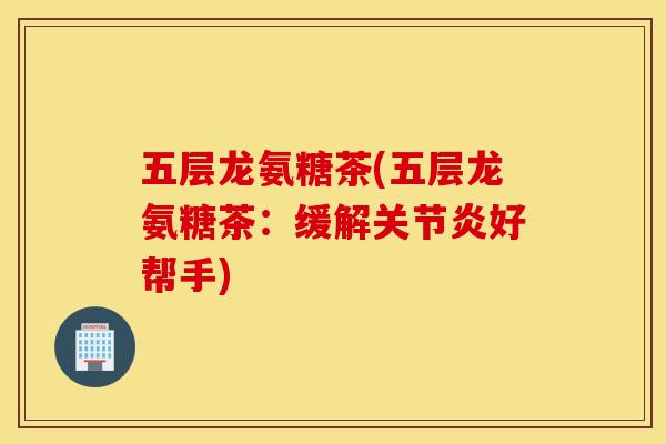 五层龙氨糖茶(五层龙氨糖茶：缓解关节炎好帮手)