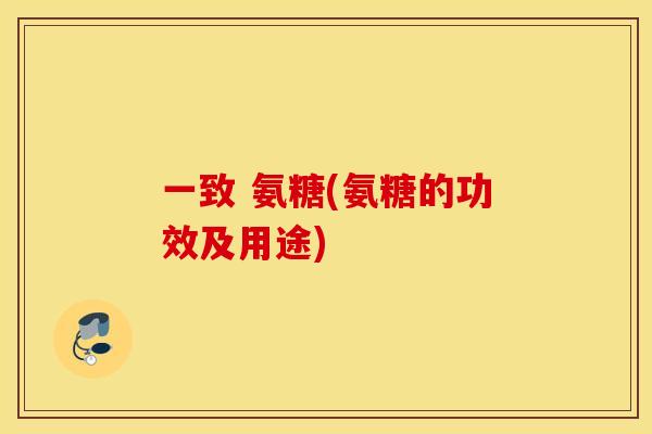 一致 氨糖(氨糖的功效及用途)