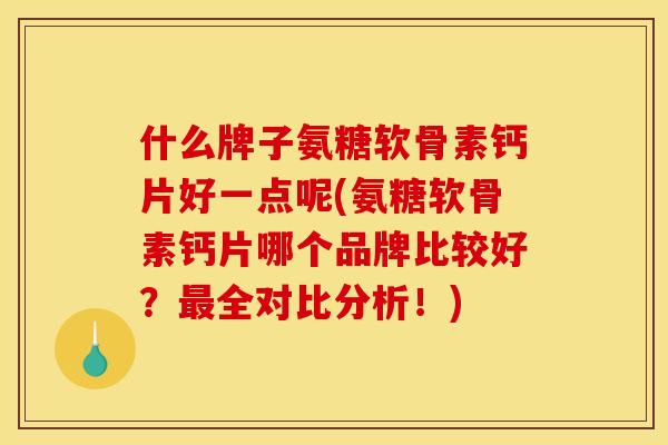 什么牌子氨糖软骨素钙片好一点呢(氨糖软骨素钙片哪个品牌比较好?最全对比分析!) 什么牌子氨糖软骨素钙片好一点呢(氨糖软骨素钙片哪个品牌比较好?最全对比分析!)