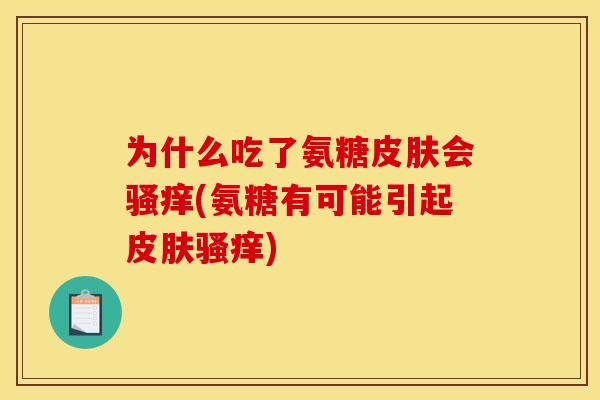 为什么吃了氨糖皮肤会骚痒(氨糖有可能引起皮肤骚痒)