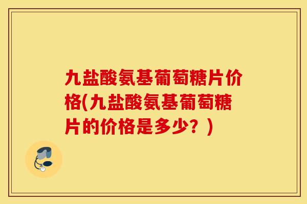 九盐酸氨基葡萄糖片价格(九盐酸氨基葡萄糖片的价格是多少?) 九盐酸氨基葡萄糖片价格(九盐酸氨基葡萄糖片的价格是多少?)
