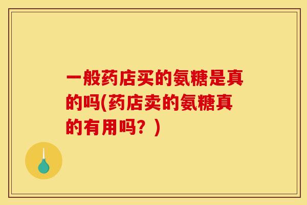 一般药店买的氨糖是真的吗(药店卖的氨糖真的有用吗？)