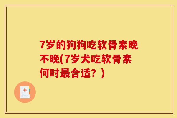 7岁的狗狗吃软骨素晚不晚(7岁犬吃软骨素何时最合适？)