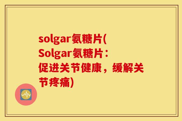solgar氨糖片(Solgar氨糖片：促进关节健康，缓解关节疼痛)