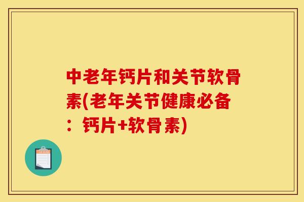 中老年钙片和关节软骨素(老年关节健康必备：钙片+软骨素)