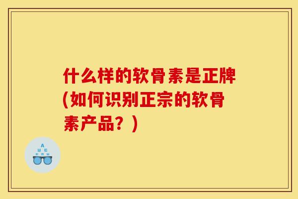 什么样的软骨素是正牌(如何识别正宗的软骨素产品？)