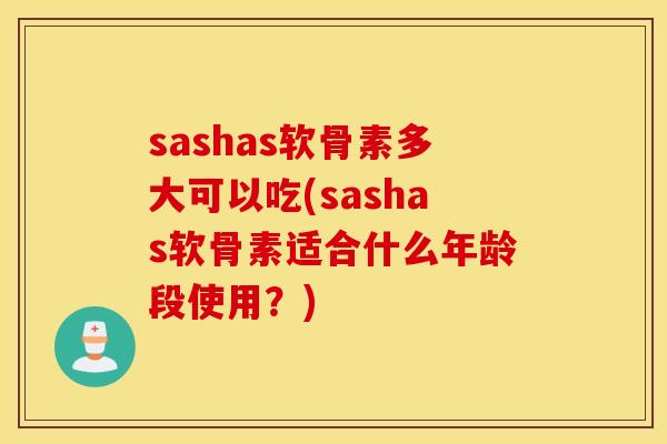 sashas软骨素多大可以吃(sashas软骨素适合什么年龄段使用？)