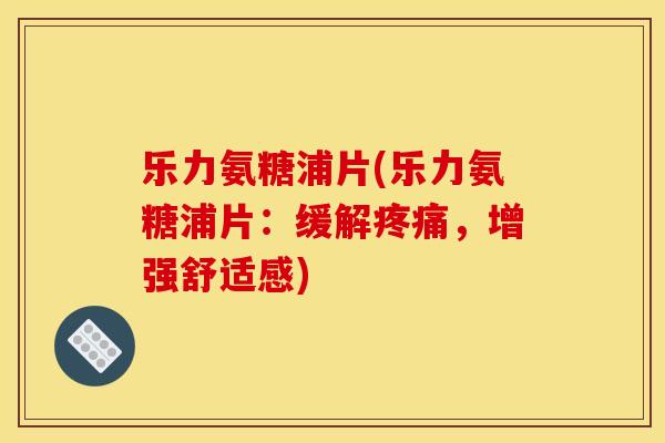 乐力氨糖浦片(乐力氨糖浦片：缓解疼痛，增强舒适感)