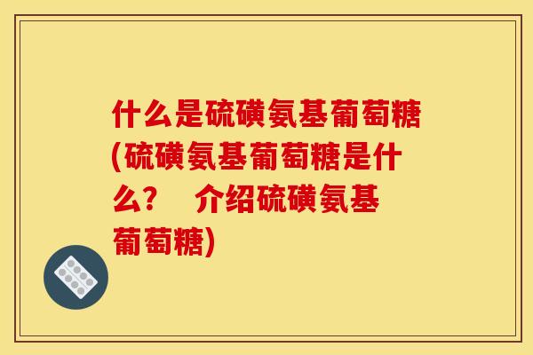 什么是硫磺氨基葡萄糖(硫磺氨基葡萄糖是什么？  介绍硫磺氨基葡萄糖)