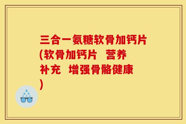 三合一氨糖软骨加钙片(软骨加钙片  营养补充  增强骨骼健康)