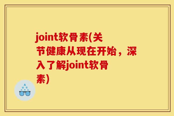 joint软骨素(关节健康从现在开始，深入了解joint软骨素)