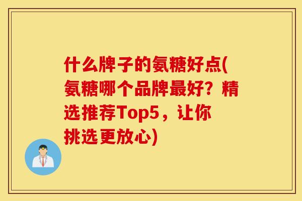 什么牌子的氨糖好点(氨糖哪个品牌最好？精选推荐Top5，让你挑选更放心)
