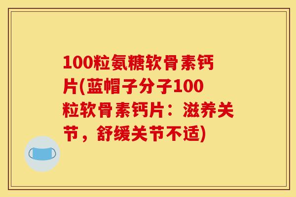 100粒氨糖软骨素钙片(蓝帽子分子100粒软骨素钙片：滋养关节，舒缓关节不适)