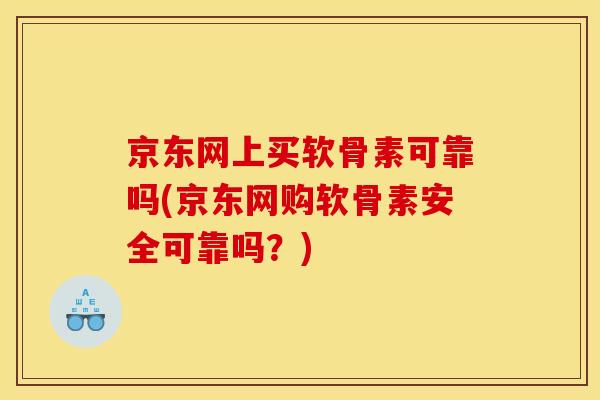 京东网上买软骨素可靠吗(京东网购软骨素安全可靠吗？)