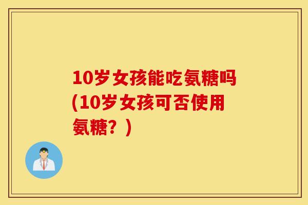 10岁女孩能吃氨糖吗(10岁女孩可否使用氨糖？)