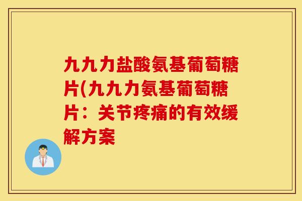 九九力盐酸氨基葡萄糖片(九九力氨基葡萄糖片：关节疼痛的有效缓解方案