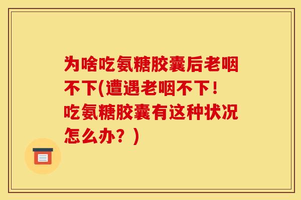为啥吃氨糖胶囊后老咽不下(遭遇老咽不下！吃氨糖胶囊有这种状况怎么办？)