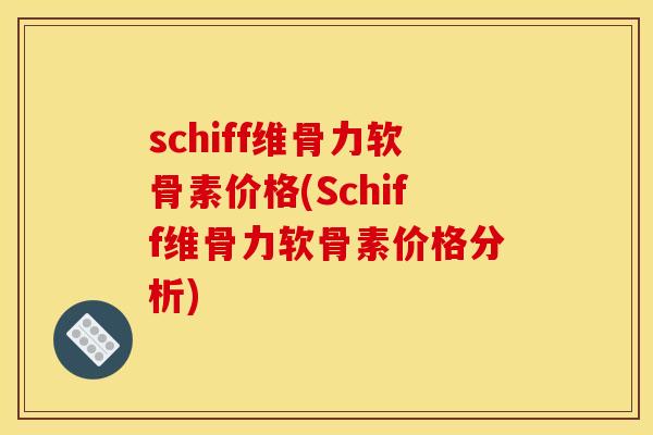 schiff维骨力软骨素价格(Schiff维骨力软骨素价格分析)